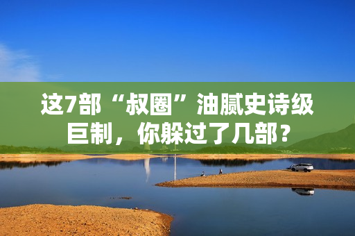 这7部“叔圈”油腻史诗级巨制,你躲过了几部? 这7部“叔圈”油腻史诗级巨制,你躲过了几部?