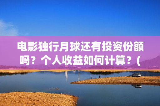 电影独行月球还有投资份额吗？个人收益如何计算？(《独行月球》)