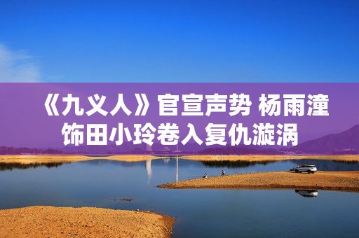 《九义人》官宣声势 杨雨潼饰田小玲卷入复仇漩涡