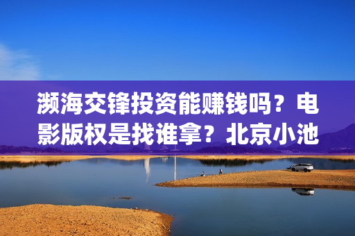 濒海交锋投资能赚钱吗?电影版权是找谁拿?北京小池是主出品吗?(濒海交锋投资能追回吗北京小池文化) 濒海交锋投资能赚钱吗?电影版权是找谁拿?北京小池是主出品吗?(濒海交锋投资能追回吗北京小池文化)