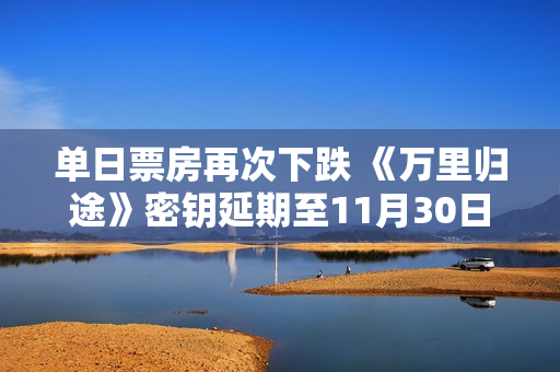 单日票房再次下跌 《万里归途》密钥延期至11月30日