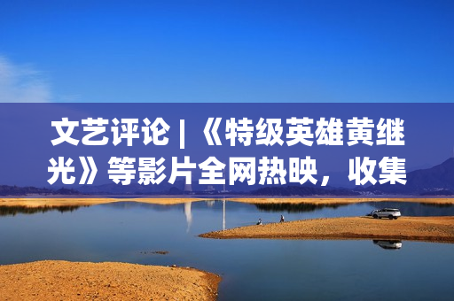 文艺评论 | 《特级英雄黄继光》等影片全网热映，收集电影正在主流文明引领下 从头寻觅本身定位