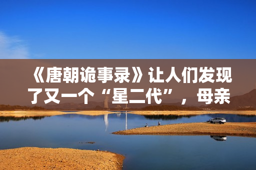 《唐朝诡事录》让人们发现了又一个“星二代”，母亲曾是刘晓庆版《武则天》中的上官婉儿