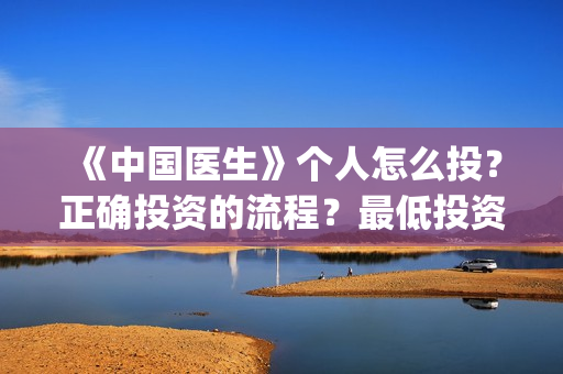 《中国医生》个人怎么投？正确投资的流程？最低投资成本是多少？(《中国医生》首映)