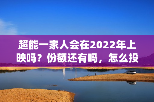 超能一家人会在2022年上映吗？份额还有吗，怎么投资？(超能一家人在线观看完整免费观看国语)
