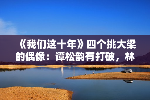 《我们这十年》四个挑大梁的偶像：谭松韵有打破，林一有争议