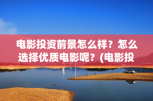 电影投资前景怎么样？怎么选择优质电影呢？(电影投资好做吗)