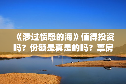 《涉过愤怒的海》值得投资吗?份额是真是的吗?票房有保障吗?(涉过愤怒的海免费观看完整版电视剧高清) 《涉过愤怒的海》值得投资吗?份额是真是的吗?票房有保障吗?(涉过愤怒的海免费观看完整版电视剧高清)