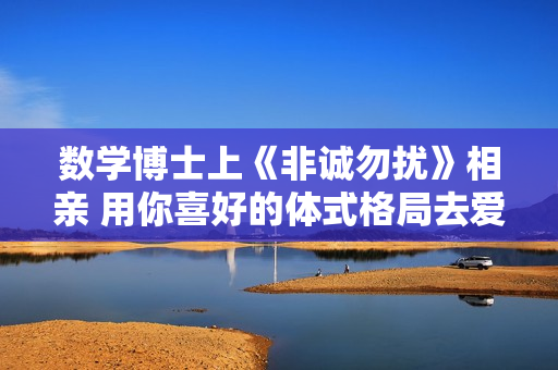 数学博士上《非诚勿扰》相亲 用你喜好的体式格局去爱你 数学博士上《非诚勿扰》相亲 用你喜好的体式格局去爱你