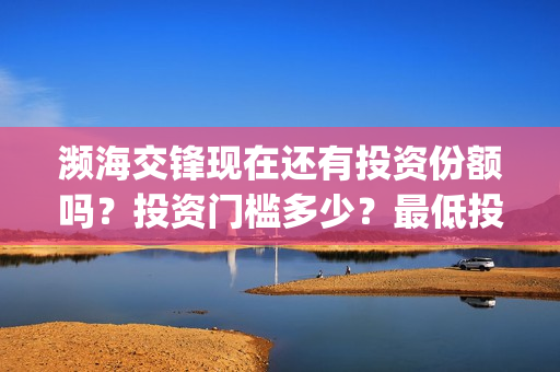 濒海交锋现在还有投资份额吗？投资门槛多少？最低投多少？(濒海交锋预告)
