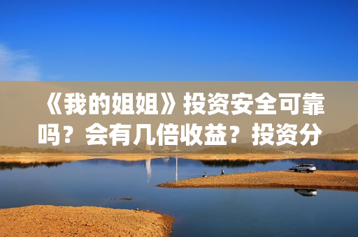 《我的姐姐》投资安全可靠吗?会有几倍收益?投资分红需要多久?(电影我的姐姐口碑) 《我的姐姐》投资安全可靠吗?会有几倍收益?投资分红需要多久?(电影我的姐姐口碑)