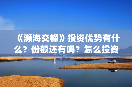 《濒海交锋》投资优势有什么?份额还有吗?怎么投资?(濒海交锋能投吗) 《濒海交锋》投资优势有什么?份额还有吗?怎么投资?(濒海交锋能投吗)