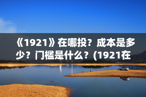 《1921》在哪投?成本是多少?门槛是什么?(1921在哪个平台) 《1921》在哪投?成本是多少?门槛是什么?(1921在哪个平台)