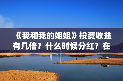 《我和我的姐姐》投资收益有几倍?什么时候分红?在哪投资?(电视剧我和我的姐姐) 《我和我的姐姐》投资收益有几倍?什么时候分红?在哪投资?(电视剧我和我的姐姐)