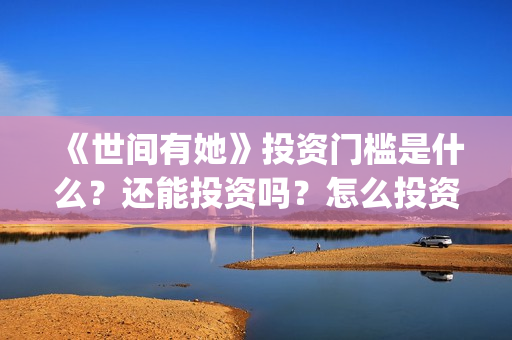 《世间有她》投资门槛是什么？还能投资吗？怎么投资？(世间有她电影宣传照)