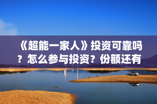 《超能一家人》投资可靠吗？怎么参与投资？份额还有吗？(超能一家人豆瓣)