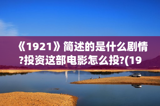 《1921》简述的是什么剧情?投资这部电影怎么投?(1921到底描述了什么)