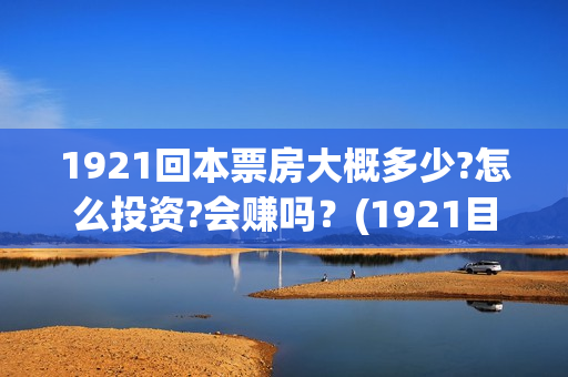 1921回本票房大概多少?怎么投资?会赚吗？(1921目前票房)
