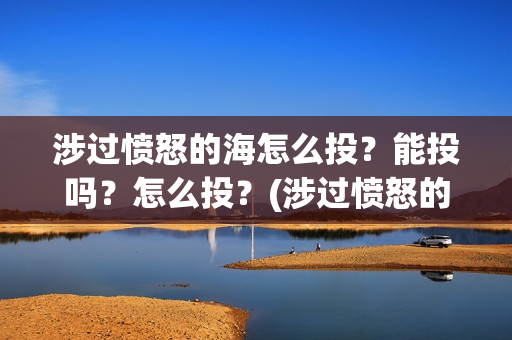 涉过愤怒的海怎么投?能投吗?怎么投?(涉过愤怒的海原著) 涉过愤怒的海怎么投?能投吗?怎么投?(涉过愤怒的海原著)
