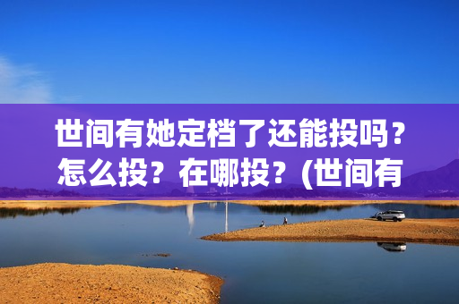 世间有她定档了还能投吗?怎么投?在哪投?(世间有她为什么撤档了) 世间有她定档了还能投吗?怎么投?在哪投?(世间有她为什么撤档了)