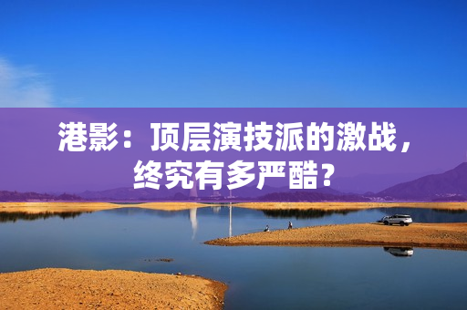 港影：顶层演技派的激战，终究有多严酷？