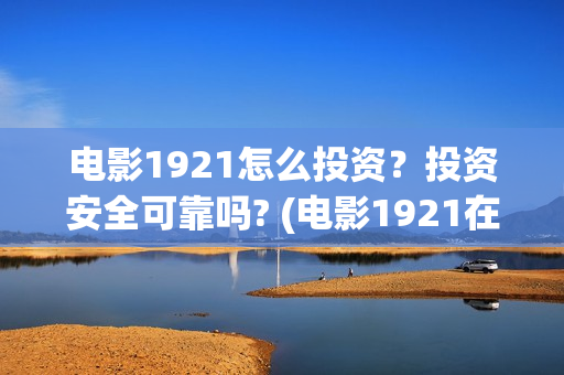 电影1921怎么投资？投资安全可靠吗? (电影1921在哪个app独播)