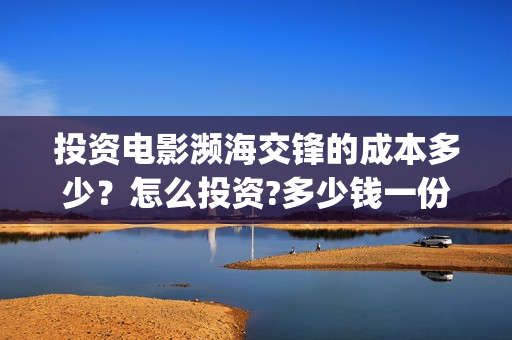 投资电影濒海交锋的成本多少？怎么投资?多少钱一份(电影濒海交锋可以投资吗?)