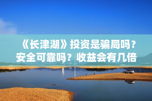 《长津湖》投资是骗局吗？安全可靠吗？收益会有几倍？(长津湖投资方名单)
