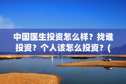 中国医生投资怎么样？找谁投资？个人该怎么投资？(中国医生投资方有哪些)