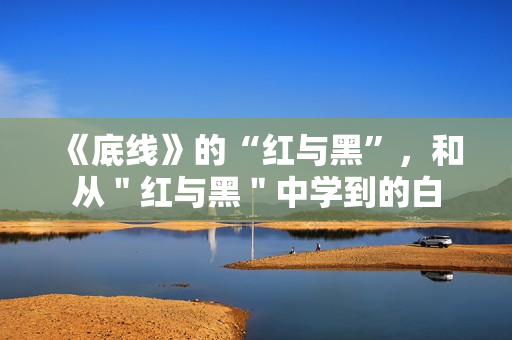 《底线》的“红与黑”，和从＂红与黑＂中学到的白