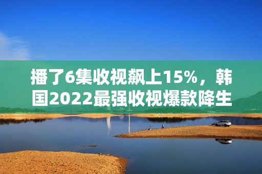 播了6集收视飙上15%，韩国2022最强收视爆款降生