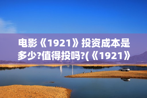电影《1921》投资成本是多少?值得投吗?(《1921》电影简介)