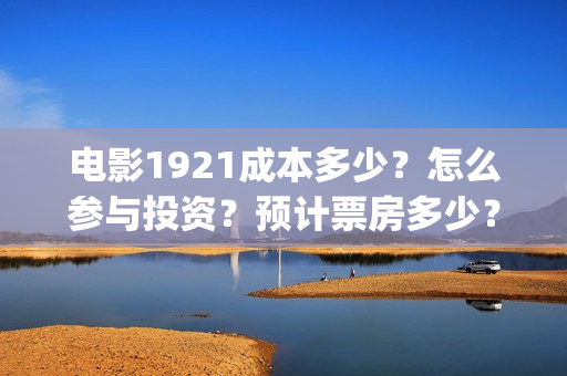 电影1921成本多少？怎么参与投资？预计票房多少？(电影1921多少票房才不亏本)