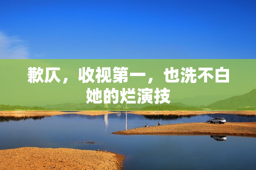 歉仄，收视第一，也洗不白她的烂演技