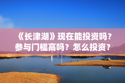 《长津湖》现在能投资吗？参与门槛高吗？怎么投资？(长津湖现在的温度)