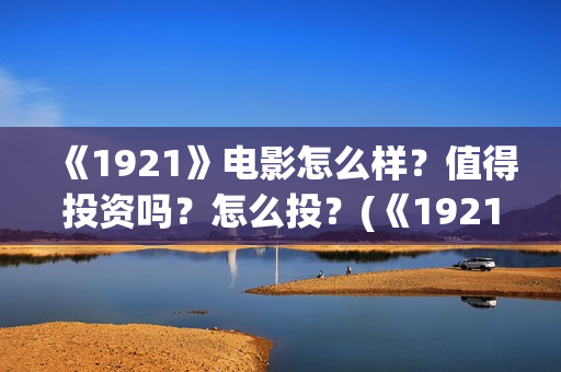 《1921》电影怎么样？值得投资吗？怎么投？(《1921》电影介绍)