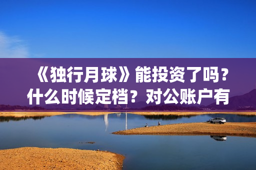 《独行月球》能投资了吗？什么时候定档？对公账户有安全保障吗？(独行月球什么时候上映)
