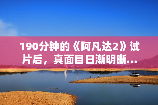 190分钟的《阿凡达2》试片后,真面目日渐明晰… 190分钟的《阿凡达2》试片后,真面目日渐明晰…