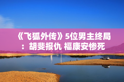《飞狐外传》5位男主终局：胡斐报仇 福康安惨死