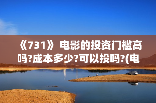 《731》 电影的投资门槛高吗?成本多少?可以投吗?(电影得闲谨致在线观看)