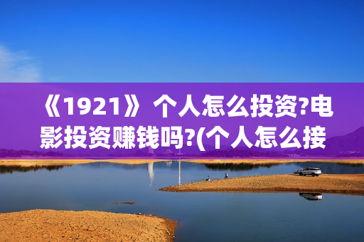 《1921》 个人怎么投资?电影投资赚钱吗?(个人怎么接外贸订单) 《1921》 个人怎么投资?电影投资赚钱吗?(个人怎么接外贸订单)