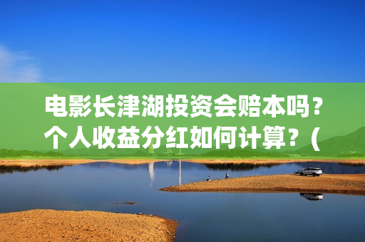 电影长津湖投资会赔本吗？个人收益分红如何计算？(长津湖电影出资方)