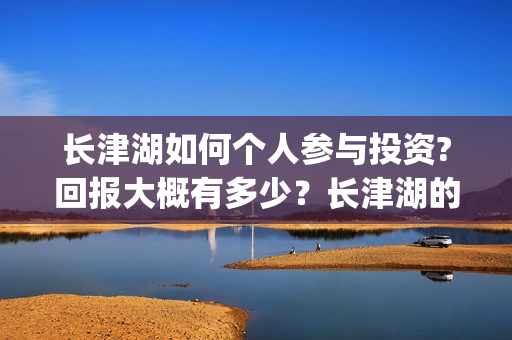 长津湖如何个人参与投资?回报大概有多少?长津湖的优势在哪里?(长津湖g) 长津湖如何个人参与投资?回报大概有多少?长津湖的优势在哪里?(长津湖g)