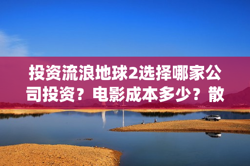 投资流浪地球2选择哪家公司投资？电影成本多少？散户参与门槛几万？(投资流浪地球的公司)