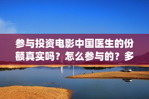 参与投资电影中国医生的份额真实吗?怎么参与的?多少钱一份(参与电影投资有哪些平台) 参与投资电影中国医生的份额真实吗?怎么参与的?多少钱一份(参与电影投资有哪些平台)