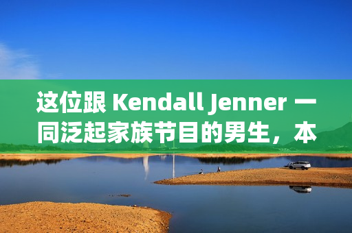 这位跟 Kendall Jenner 一同泛起家族节目的男生，本来来头