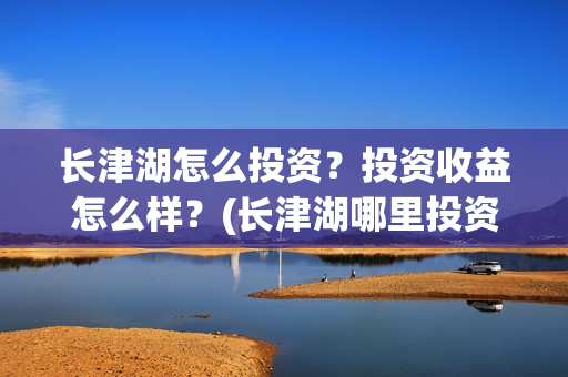 长津湖怎么投资？投资收益怎么样？(长津湖哪里投资)
