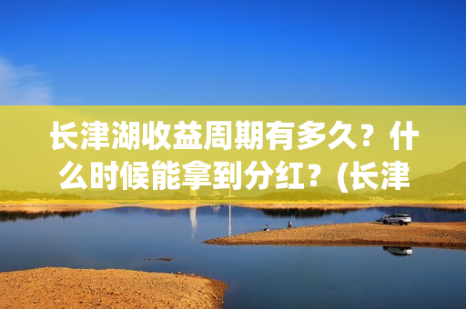 长津湖收益周期有多久?什么时候能拿到分红?(长津湖投资收益) 长津湖收益周期有多久?什么时候能拿到分红?(长津湖投资收益)