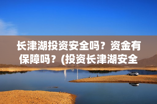 长津湖投资安全吗？资金有保障吗？(投资长津湖安全吗)
