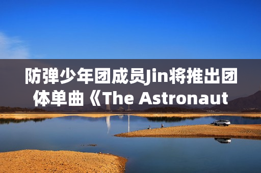 防弹少年团成员Jin将推出团体单曲《The Astronaut》,收费看五大联赛,高清不卡顿,点击旁观! 防弹少年团成员Jin将推出团体单曲《The Astronaut》,收费看五大联赛,高清不卡顿,点击旁观!
